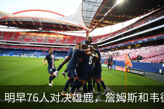 明早76人对决雄鹿，詹姆斯和韦德在磨磨蹭蹭，恩比德则准备出击